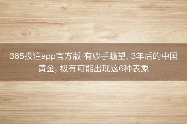 365投注app官方版 有妙手瞻望， 3年后的中国黄金， 极有可能出现这6种表象
