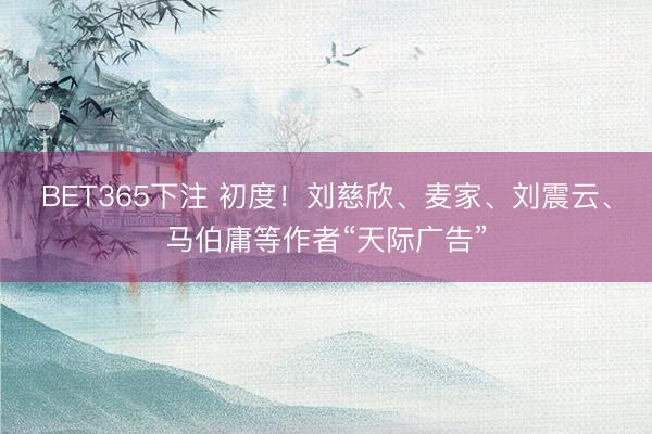 BET365下注 初度！刘慈欣、麦家、刘震云、马伯庸等作者“天际广告”