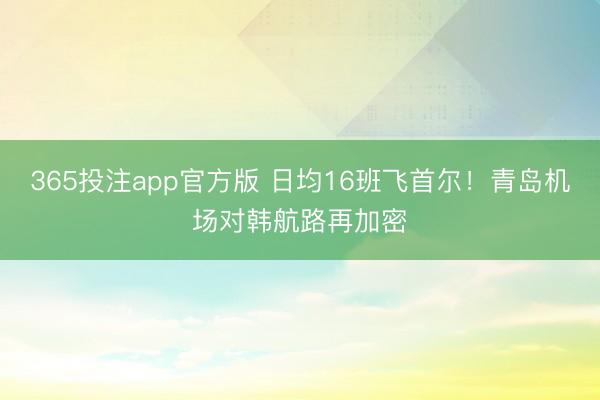 365投注app官方版 日均16班飞首尔！青岛机场对韩航路再加密