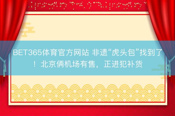 BET365体育官方网站 非遗“虎头包”找到了！北京俩机场有售，正进犯补货