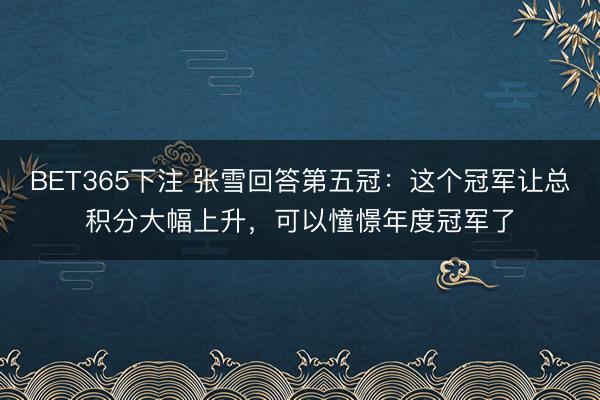 BET365下注 张雪回答第五冠：这个冠军让总积分大幅上升，可以憧憬年度冠军了