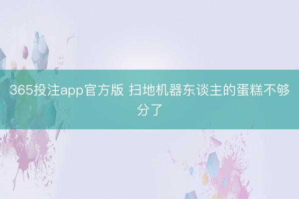 365投注app官方版 扫地机器东谈主的蛋糕不够