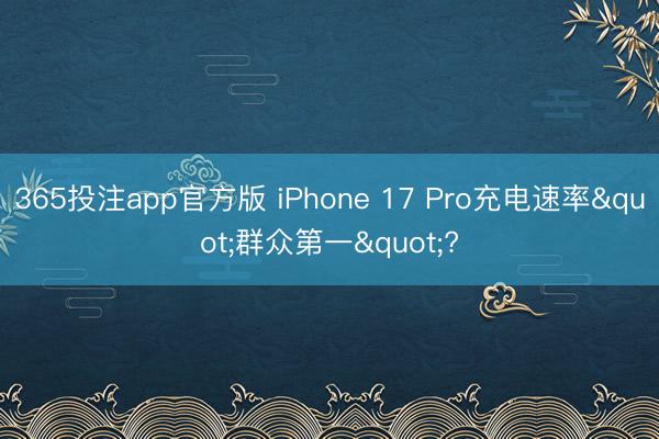 365投注app官方版 iPhone 17 Pro充电速率"群众第一"?
