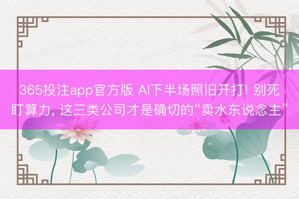 365投注app官方版 AI下半场照旧开打! 别死盯算力， 这三类公司才是确切的“卖水东说念主”