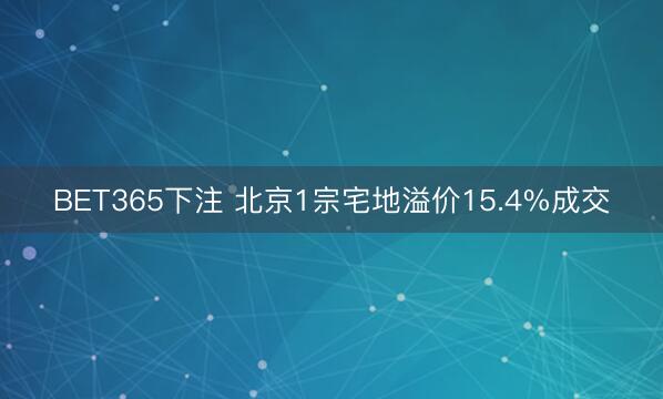 BET365下注 北京1宗宅地溢价15.4%成交