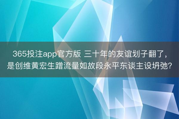 365投注app官方版 三十年的友谊划子翻了，是创维黄宏生蹭