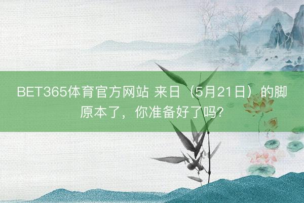 BET365体育官方网站 来日（5月21日）的脚原本了，你准备好了吗？