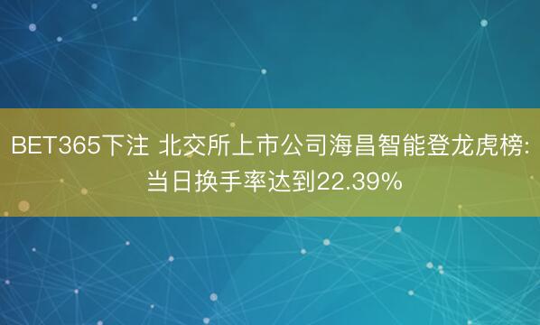 BET365下注 北交所上市公司海昌智能登龙虎榜: 当日换手率达到22.39%