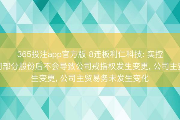365投注app官方版 8连板利仁科技: 实控东说念主转让公司部分股份后不会导致公司戒指权发生变更， 公司主贸易务未发生变化