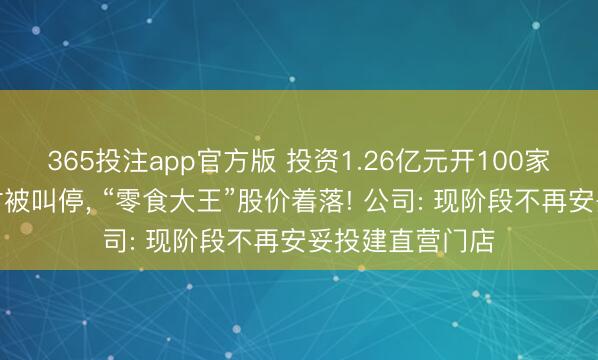 365投注app官方版 投资1.26亿元开100家直营店缱绻霎时被叫停， “零食大王”股价着落! 公司: 现阶段不再安妥投建直营门店