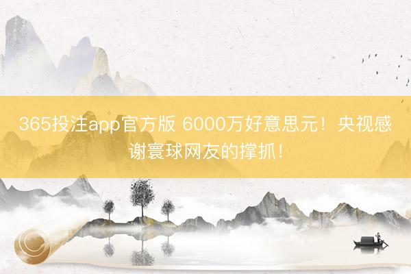 365投注app官方版 6000万好意思元！央视感谢寰球网友的撑抓！