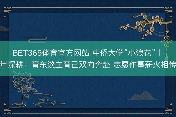 BET365体育官方网站 中侨大学“小浪花”十年深耕：育东谈主育己双向奔赴 志愿作事薪火相传