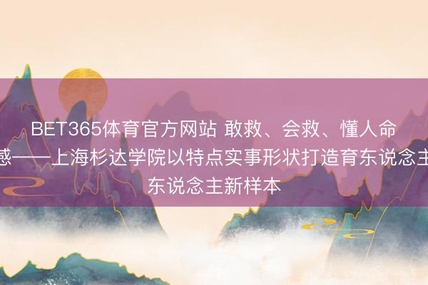BET365体育官方网站 敢救、会救、懂人命、多情感——上海杉达学院以特点实事形状打造育东说念主新样本