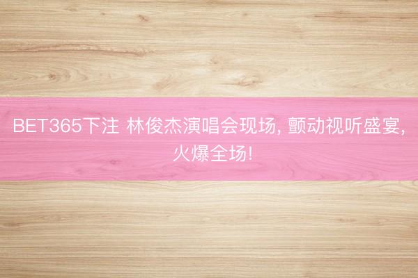 BET365下注 林俊杰演唱会现场， 颤动视听盛宴， 火爆全场!