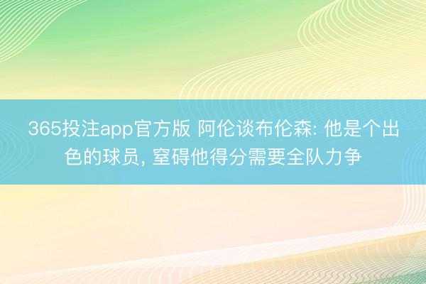 365投注app官方版 阿伦谈布伦森: 他是个出色的球员， 窒碍他得分需要全队力争