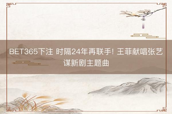 BET365下注 时隔24年再联手! 王菲献唱张艺谋新剧主题曲