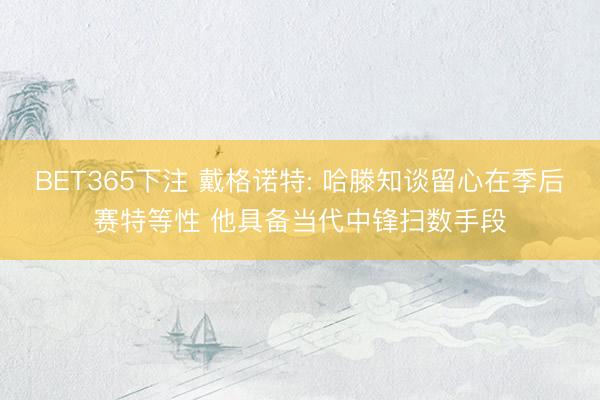 BET365下注 戴格诺特: 哈滕知谈留心在季后赛特等性 他具备当代中锋扫数手段