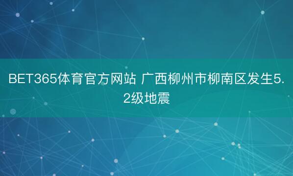 BET365体育官方网站 广西柳州市柳南区发生5.2级地震
