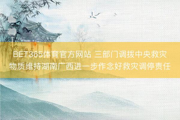 BET365体育官方网站 三部门调拨中央救灾物质维持湖南广西进一步作念好救灾调停责任