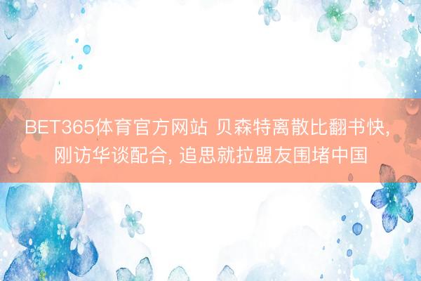 BET365体育官方网站 贝森特离散比翻书快， 刚访华谈配合， 追思就拉盟友围堵中国