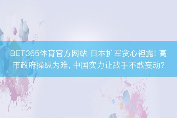 BET365体育官方网站 日本扩军贪心袒露! 高市政府操纵为难， 中国实力让敌手不敢妄动?