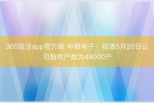 365投注app官方版 中颖电子：抑遏5月20日公司鼓吹户数为48000户