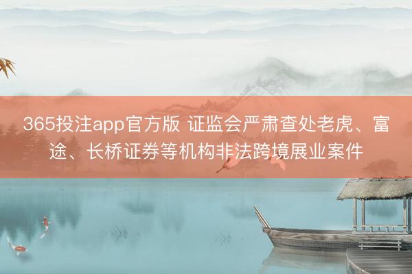 365投注app官方版 证监会严肃查处老虎、富途、长桥证券等机构非法跨境展业案件