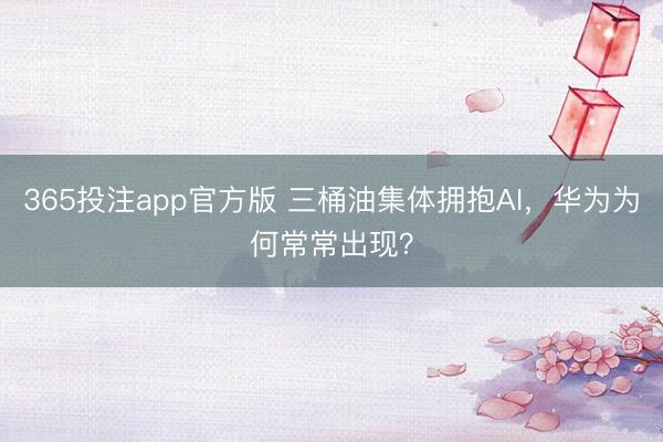 365投注app官方版 三桶油集体拥抱AI，华为为何常常出现？