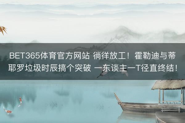 BET365体育官方网站 徜徉放工！霍勒迪与蒂耶罗垃圾时辰搞个突破 一东谈主一T径直终结！