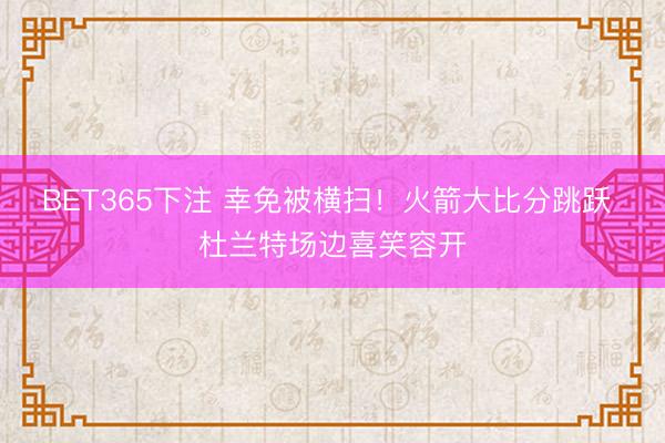 BET365下注 幸免被横扫！火箭大比分跳跃 杜兰特场边喜笑容开