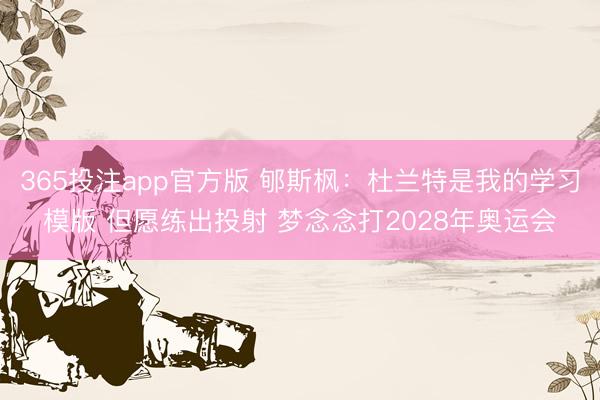 365投注app官方版 郇斯枫：杜兰特是我的学习模版 但愿练出投射 梦念念打2028年奥运会