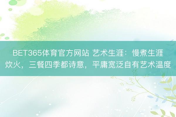 BET365体育官方网站 艺术生涯:慢煮生涯炊火,三餐四季都诗意,平庸宽泛自有艺术温度