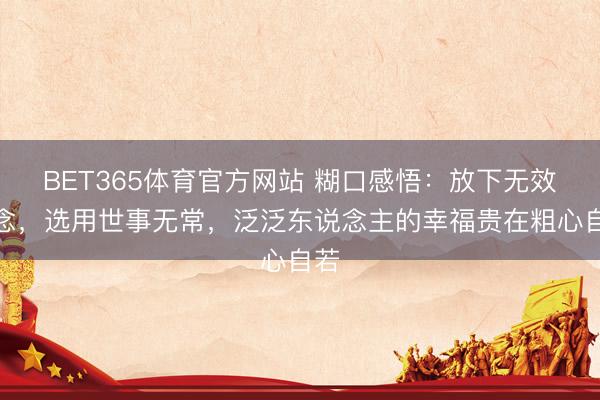BET365体育官方网站 糊口感悟：放下无效抓念，选用世事无常，泛泛东说念主的幸福贵在粗心自若
