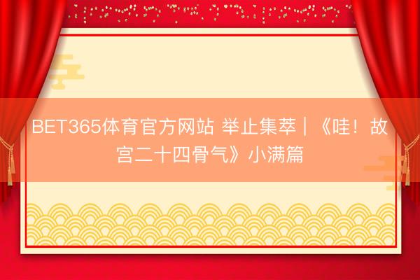 BET365体育官方网站 举止集萃 | 《哇！故宫二十四骨气》小满篇