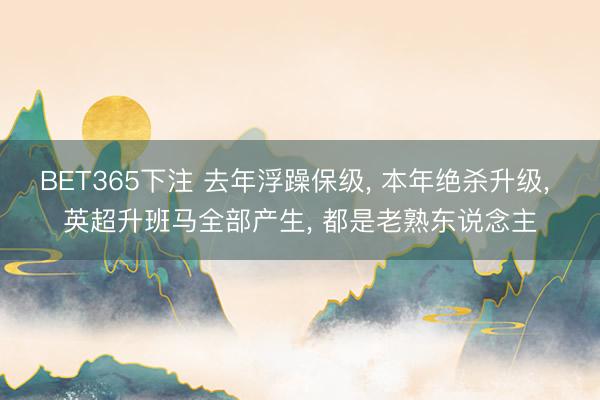 BET365下注 去年浮躁保级， 本年绝杀升级， 英超升班马全部产生， 都是老熟东说念主