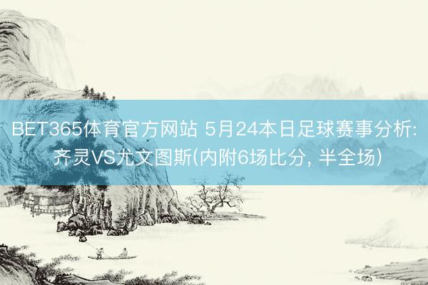BET365体育官方网站 5月24本日足球赛事分析: 齐灵VS尤文图斯(内附6场比分， 半全场)