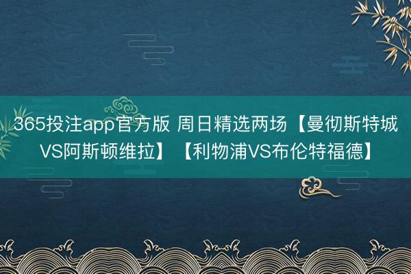 365投注app官方版 周日精选两场【曼彻斯特城VS阿斯顿维拉】【利物浦VS布伦特福德】