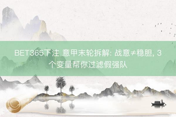 BET365下注 意甲末轮拆解: 战意≠稳胆， 3个变量帮你过滤假强队