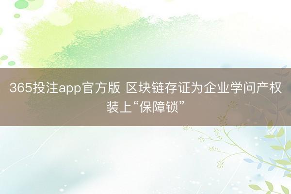 365投注app官方版 区块链存证为企业学问产权装上“保障锁”