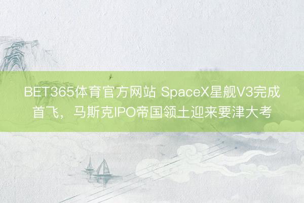 BET365体育官方网站 SpaceX星舰V3完成首飞，马斯克IPO帝国领土迎来要津大考