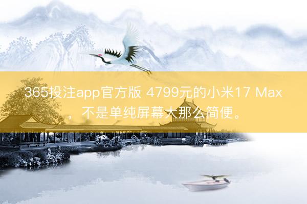 365投注app官方版 4799元的小米17 Max，不是单纯屏幕大那么简便。