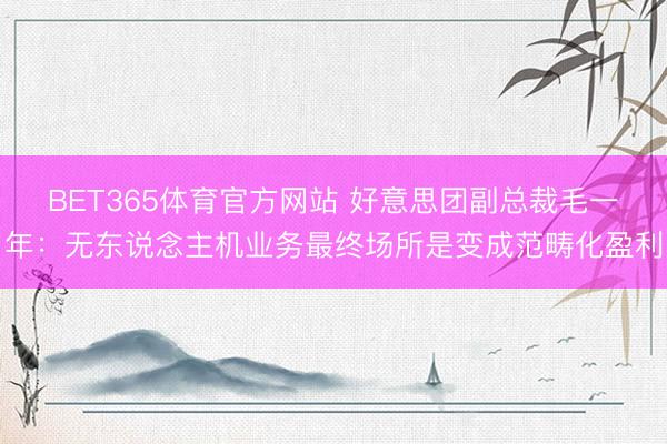 BET365体育官方网站 好意思团副总裁毛一年：无东说念主机业务最终场所是变成范畴化盈利