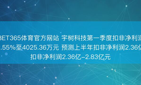 BET365体育官方网站 宇树科技第一季度扣非净利润同比下落52.55%至4025.36万元 预测上半年扣非净利润2.36亿-2.83亿元