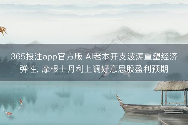 365投注app官方版 AI老本开支波涛重塑经济弹性， 摩根士丹利上调好意思股盈利预期