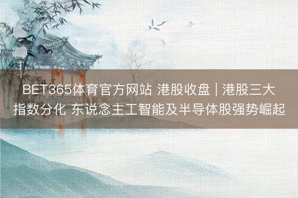 BET365体育官方网站 港股收盘 | 港股三大指数分化 东说念主工智能及半导体股强势崛起