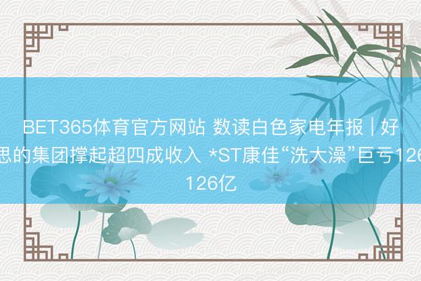 BET365体育官方网站 数读白色家电年报 | 好意思的集团撑起超四成收入 *ST康佳“洗大澡”巨亏126亿