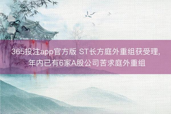 365投注app官方版 ST长方庭外重组获受理， 年内已有6家A股公司苦求庭外重组
