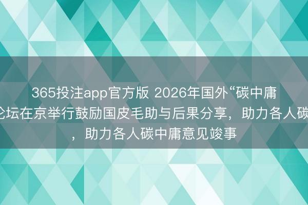 365投注app官方版 2026年国外“碳中庸与动力智联”论坛在京举行鼓励国皮毛助与后果分享，助力各人碳中庸意见竣事