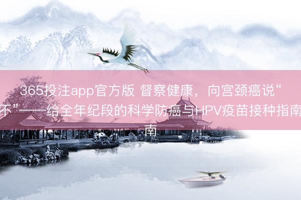 365投注app官方版 督察健康，向宫颈癌说“不”——给全年纪段的科学防癌与HPV疫苗接种指南