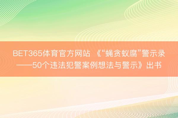 BET365体育官方网站 《“蝇贪蚁腐”警示录——50个违法犯警案例想法与警示》出书
